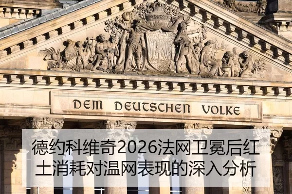 德约科维奇2026法网卫冕后红土消耗对温网表现的深入分析