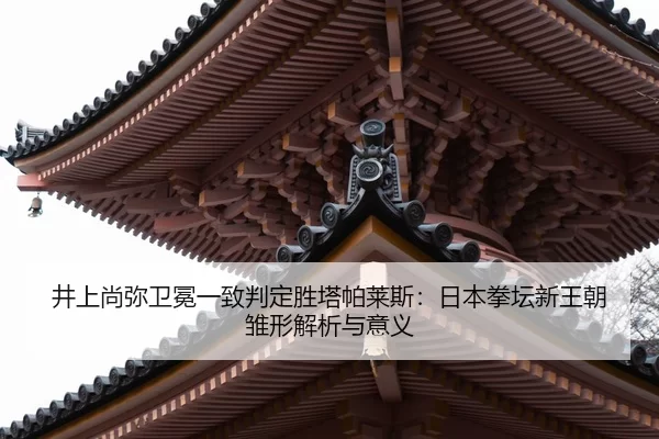 井上尚弥卫冕一致判定胜塔帕莱斯：日本拳坛新王朝雏形解析与意义