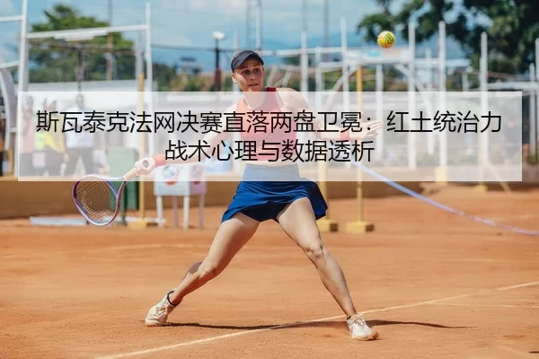 斯瓦泰克法网决赛直落两盘卫冕：红土统治力战术心理与数据透析