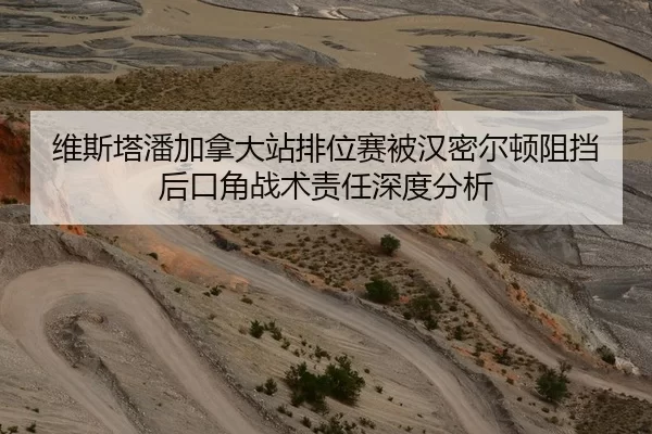 维斯塔潘加拿大站排位赛被汉密尔顿阻挡后口角战术责任深度分析
