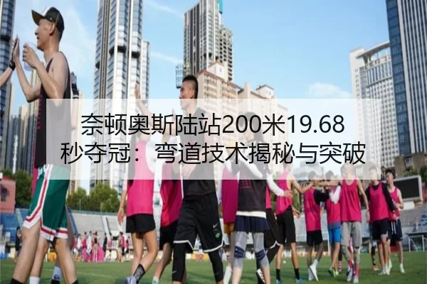 奈顿奥斯陆站200米19.68秒夺冠：弯道技术揭秘与突破