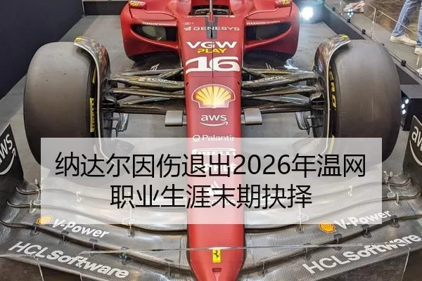 纳达尔因伤退出2026年温网职业生涯末期抉择