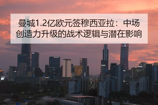 曼城1.2亿欧元签穆西亚拉：中场创造力升级的战术逻辑与潜在影响